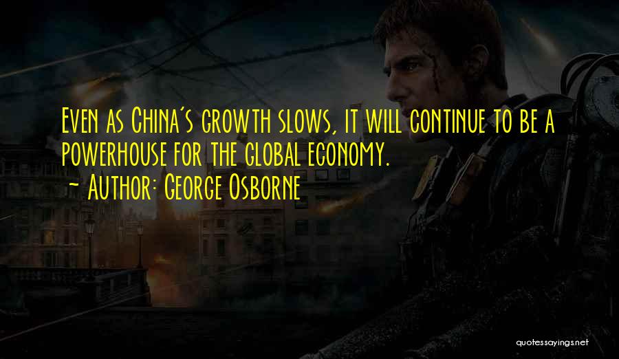 George Osborne Quotes: Even As China's Growth Slows, It Will Continue To Be A Powerhouse For The Global Economy.