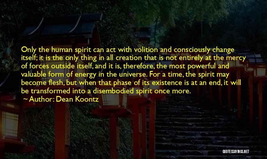 Dean Koontz Quotes: Only The Human Spirit Can Act With Volition And Consciously Change Itself; It Is The Only Thing In All Creation