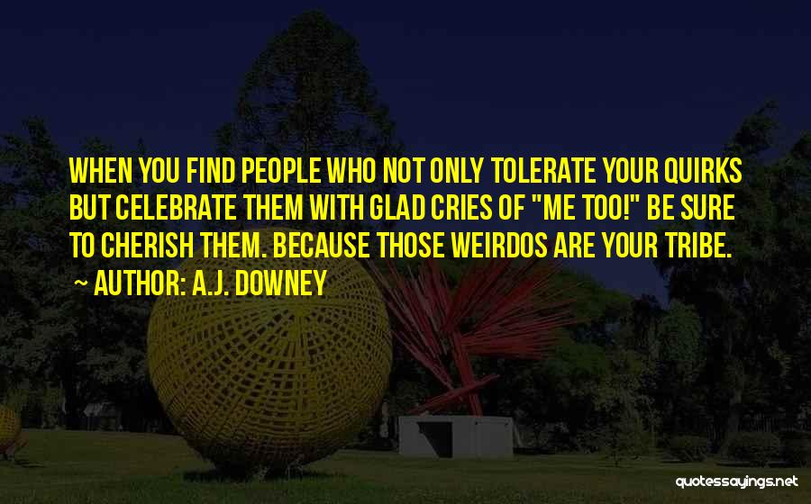 A.J. Downey Quotes: When You Find People Who Not Only Tolerate Your Quirks But Celebrate Them With Glad Cries Of Me Too! Be