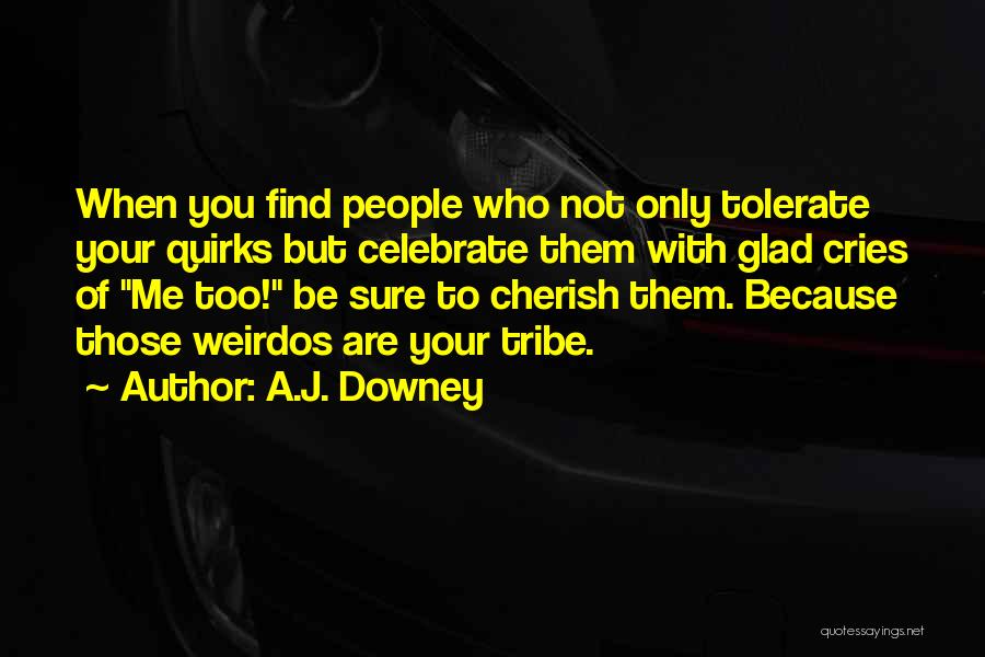 A.J. Downey Quotes: When You Find People Who Not Only Tolerate Your Quirks But Celebrate Them With Glad Cries Of Me Too! Be
