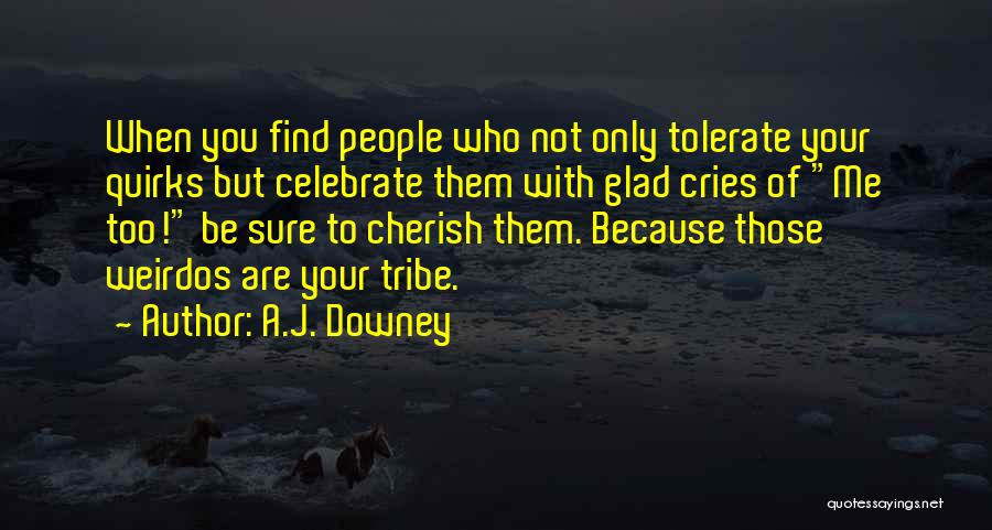 A.J. Downey Quotes: When You Find People Who Not Only Tolerate Your Quirks But Celebrate Them With Glad Cries Of Me Too! Be