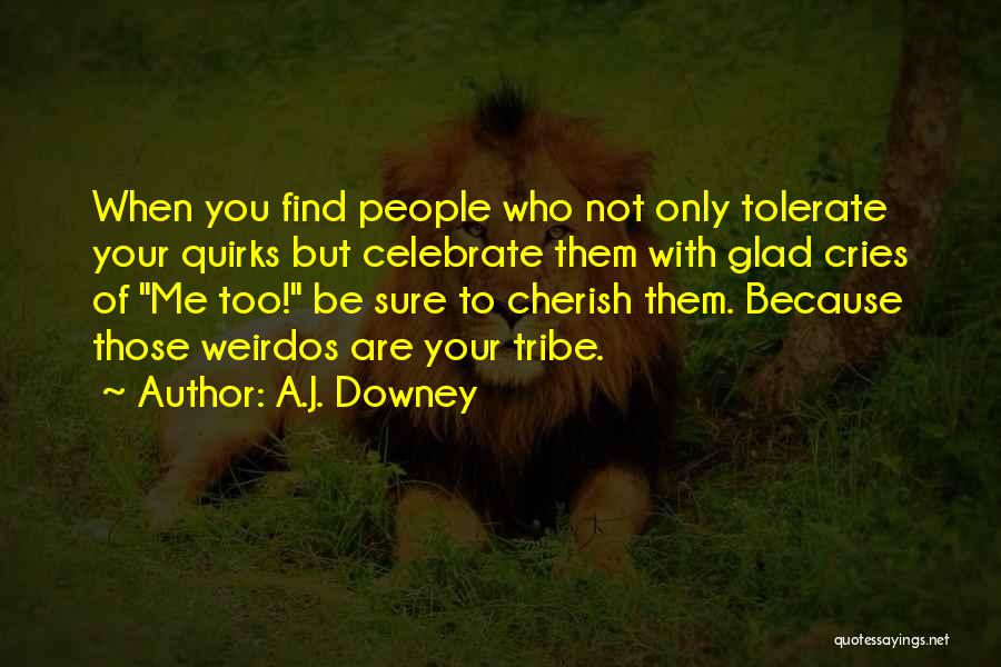 A.J. Downey Quotes: When You Find People Who Not Only Tolerate Your Quirks But Celebrate Them With Glad Cries Of Me Too! Be