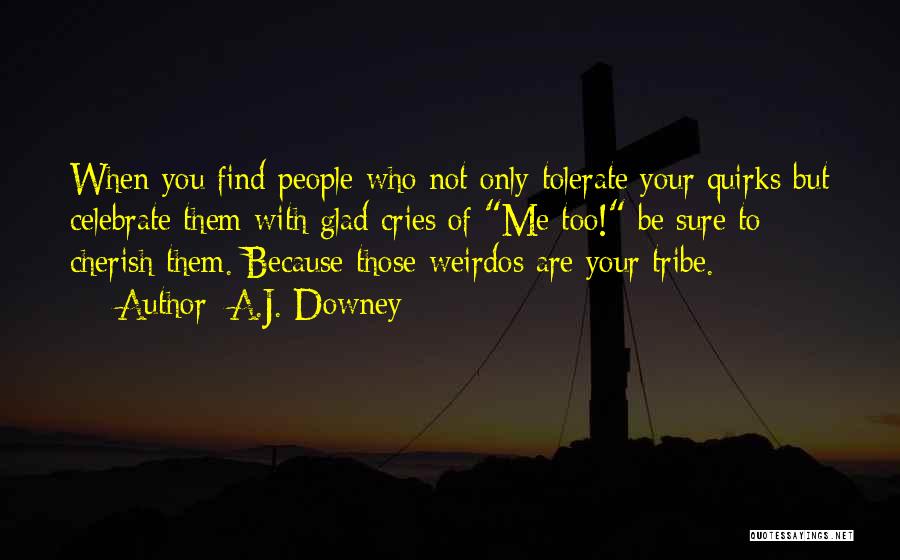 A.J. Downey Quotes: When You Find People Who Not Only Tolerate Your Quirks But Celebrate Them With Glad Cries Of Me Too! Be