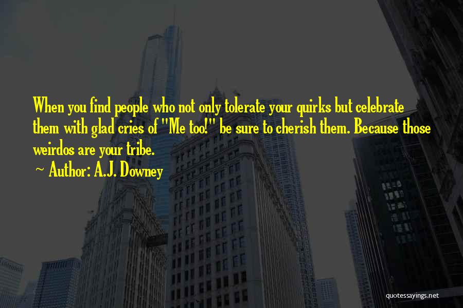 A.J. Downey Quotes: When You Find People Who Not Only Tolerate Your Quirks But Celebrate Them With Glad Cries Of Me Too! Be