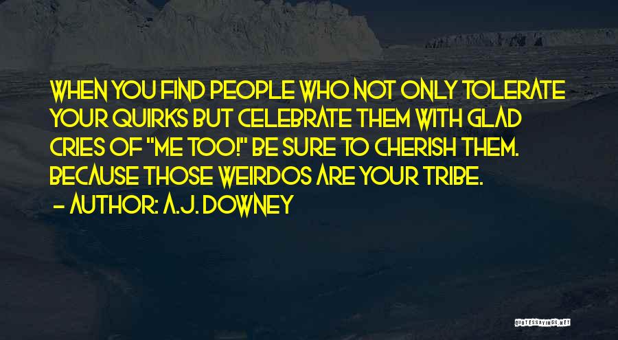 A.J. Downey Quotes: When You Find People Who Not Only Tolerate Your Quirks But Celebrate Them With Glad Cries Of Me Too! Be