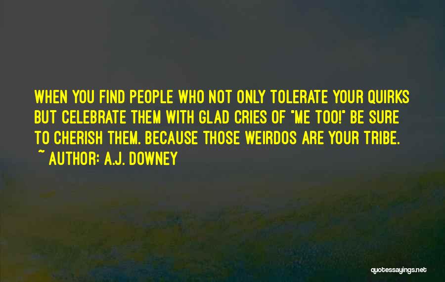 A.J. Downey Quotes: When You Find People Who Not Only Tolerate Your Quirks But Celebrate Them With Glad Cries Of Me Too! Be