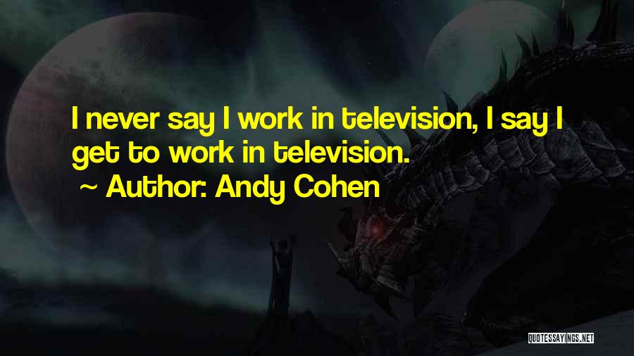 Andy Cohen Quotes: I Never Say I Work In Television, I Say I Get To Work In Television.