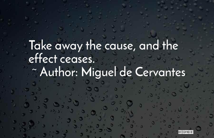 Miguel De Cervantes Quotes: Take Away The Cause, And The Effect Ceases.