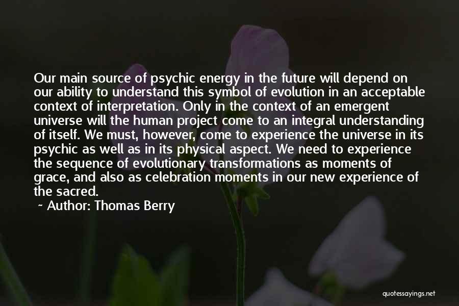 Thomas Berry Quotes: Our Main Source Of Psychic Energy In The Future Will Depend On Our Ability To Understand This Symbol Of Evolution