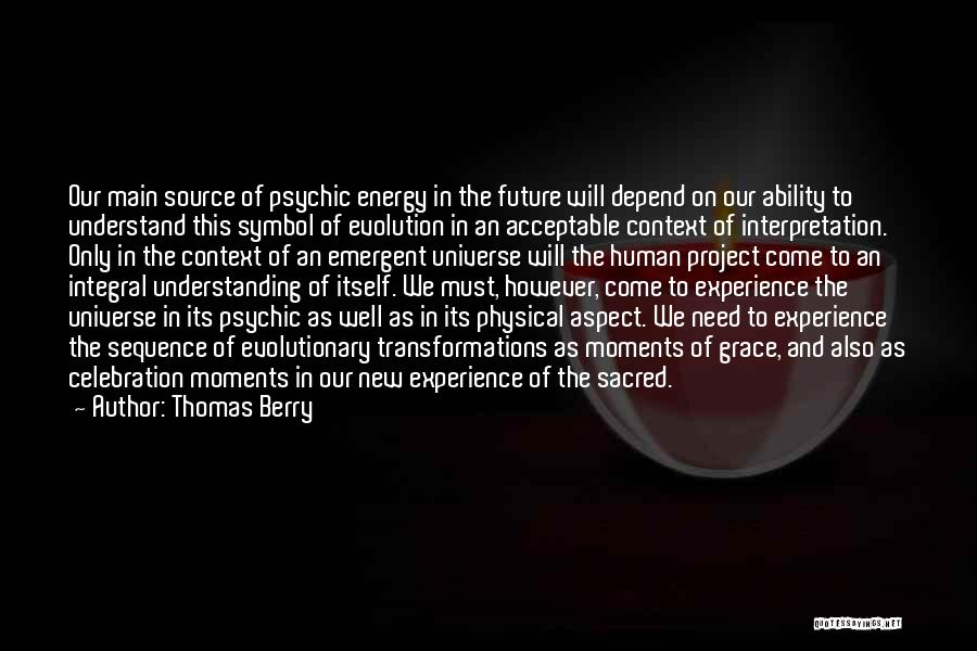 Thomas Berry Quotes: Our Main Source Of Psychic Energy In The Future Will Depend On Our Ability To Understand This Symbol Of Evolution