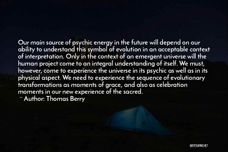 Thomas Berry Quotes: Our Main Source Of Psychic Energy In The Future Will Depend On Our Ability To Understand This Symbol Of Evolution