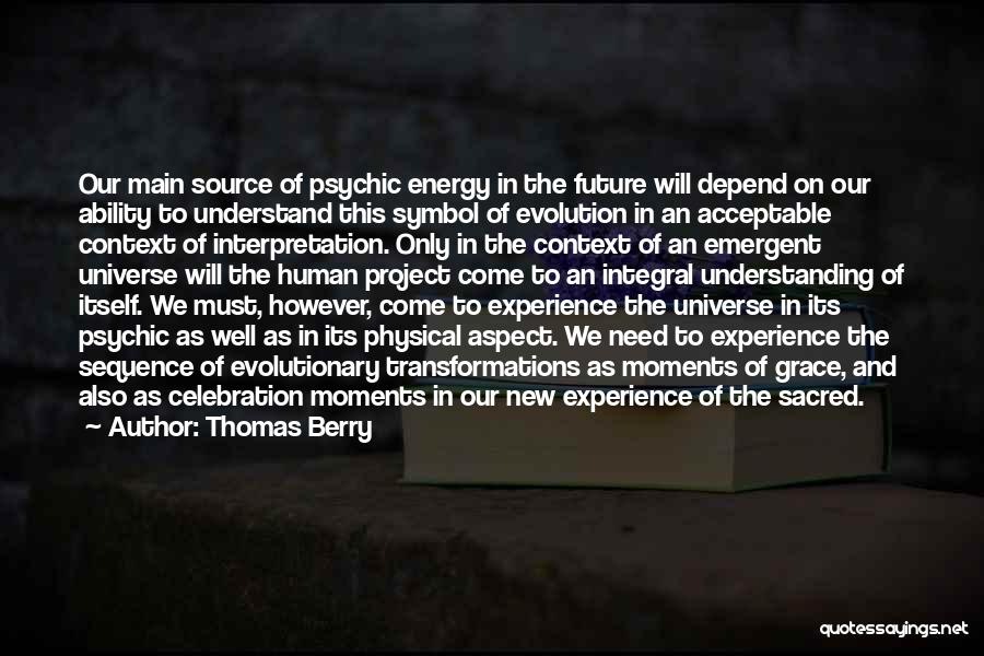 Thomas Berry Quotes: Our Main Source Of Psychic Energy In The Future Will Depend On Our Ability To Understand This Symbol Of Evolution