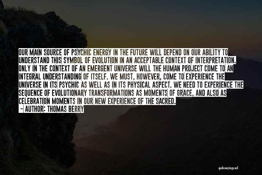 Thomas Berry Quotes: Our Main Source Of Psychic Energy In The Future Will Depend On Our Ability To Understand This Symbol Of Evolution