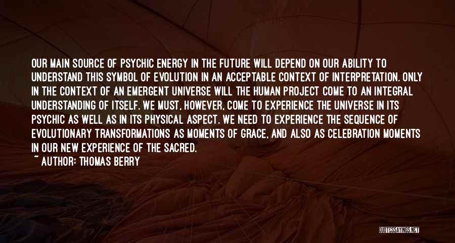 Thomas Berry Quotes: Our Main Source Of Psychic Energy In The Future Will Depend On Our Ability To Understand This Symbol Of Evolution