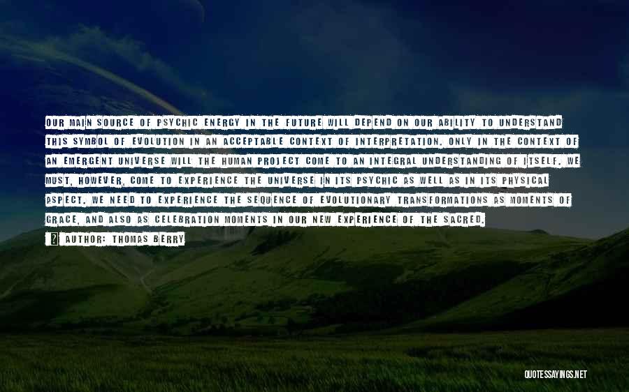 Thomas Berry Quotes: Our Main Source Of Psychic Energy In The Future Will Depend On Our Ability To Understand This Symbol Of Evolution