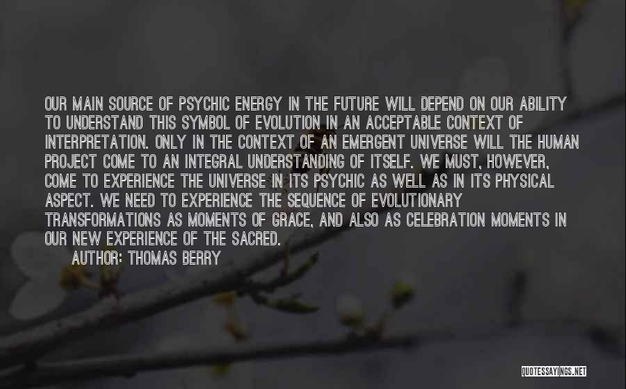 Thomas Berry Quotes: Our Main Source Of Psychic Energy In The Future Will Depend On Our Ability To Understand This Symbol Of Evolution