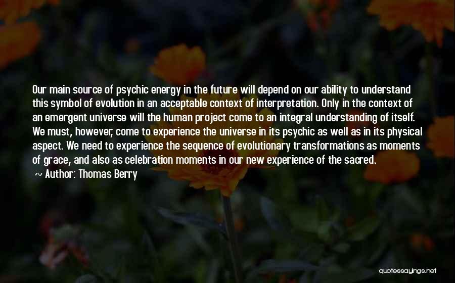 Thomas Berry Quotes: Our Main Source Of Psychic Energy In The Future Will Depend On Our Ability To Understand This Symbol Of Evolution