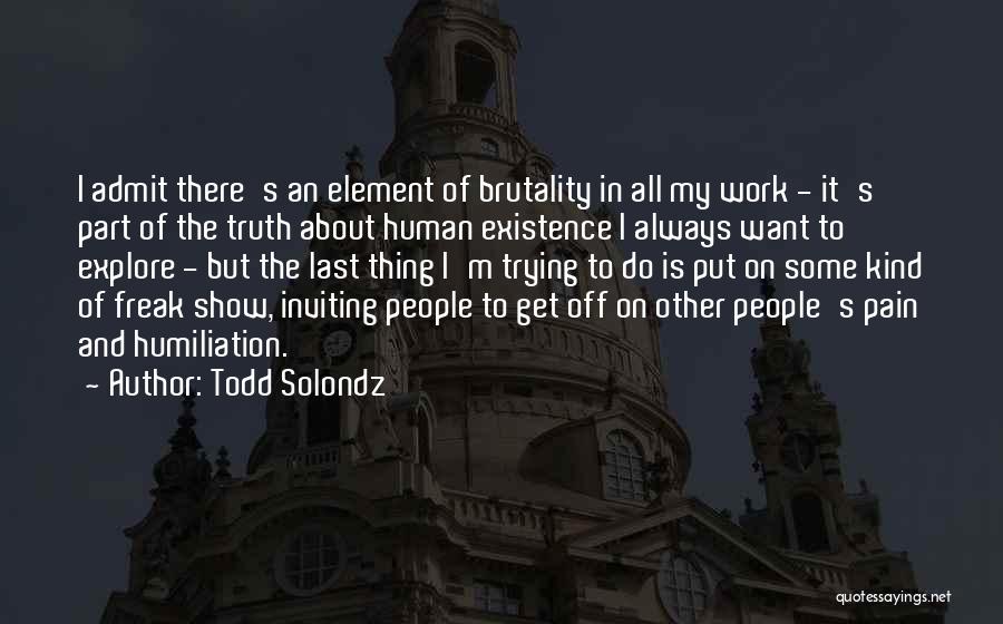 Todd Solondz Quotes: I Admit There's An Element Of Brutality In All My Work - It's Part Of The Truth About Human Existence