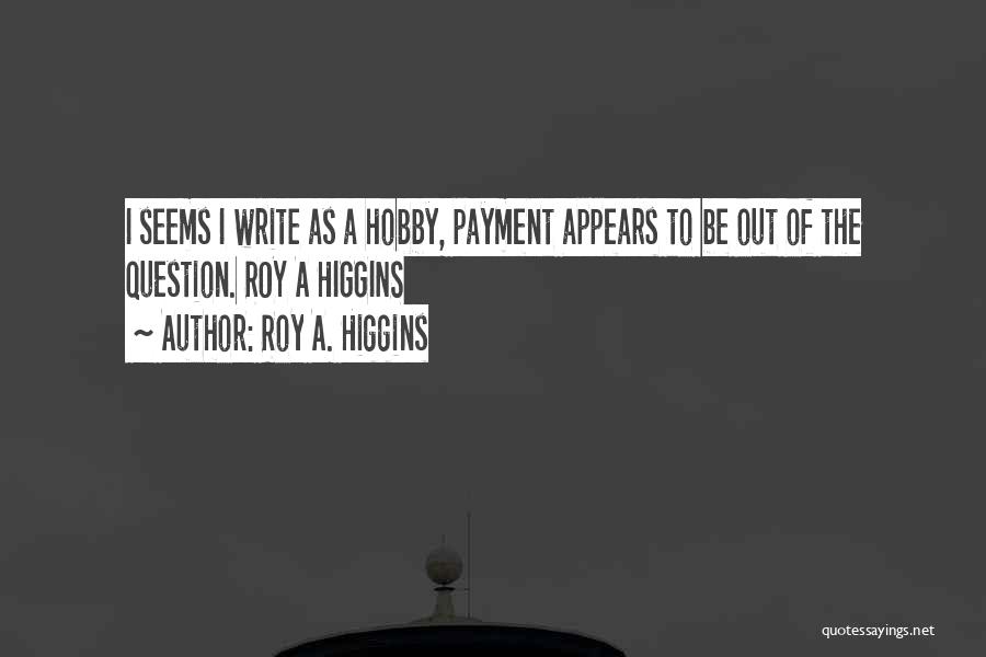 Roy A. Higgins Quotes: I Seems I Write As A Hobby, Payment Appears To Be Out Of The Question. Roy A Higgins