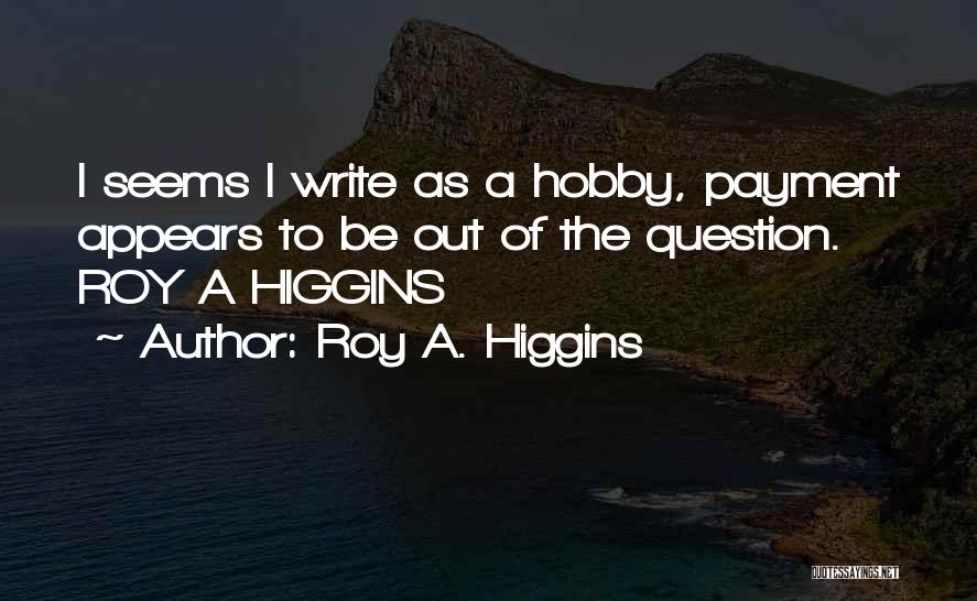 Roy A. Higgins Quotes: I Seems I Write As A Hobby, Payment Appears To Be Out Of The Question. Roy A Higgins