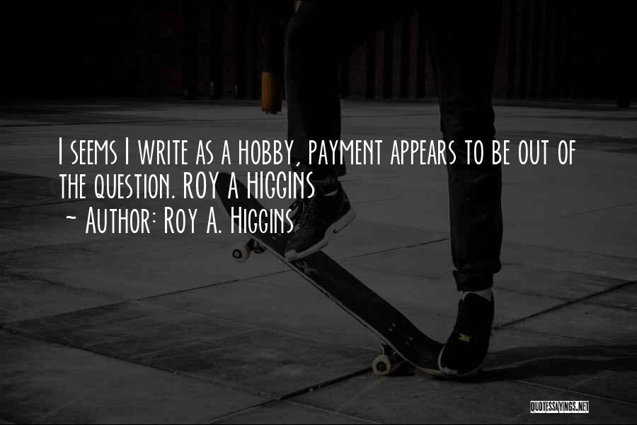 Roy A. Higgins Quotes: I Seems I Write As A Hobby, Payment Appears To Be Out Of The Question. Roy A Higgins