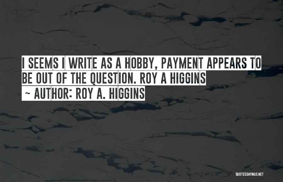 Roy A. Higgins Quotes: I Seems I Write As A Hobby, Payment Appears To Be Out Of The Question. Roy A Higgins