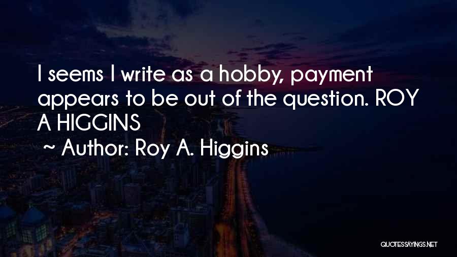 Roy A. Higgins Quotes: I Seems I Write As A Hobby, Payment Appears To Be Out Of The Question. Roy A Higgins