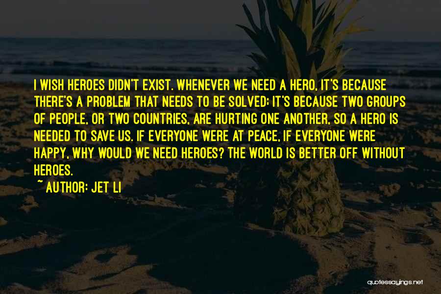 Jet Li Quotes: I Wish Heroes Didn't Exist. Whenever We Need A Hero, It's Because There's A Problem That Needs To Be Solved;