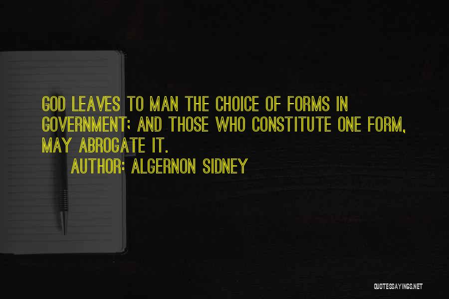 Algernon Sidney Quotes: God Leaves To Man The Choice Of Forms In Government; And Those Who Constitute One Form, May Abrogate It.