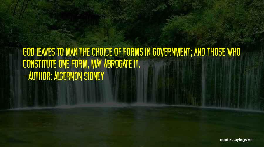 Algernon Sidney Quotes: God Leaves To Man The Choice Of Forms In Government; And Those Who Constitute One Form, May Abrogate It.