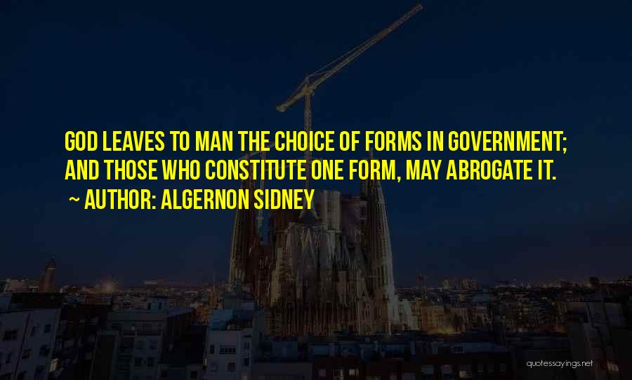 Algernon Sidney Quotes: God Leaves To Man The Choice Of Forms In Government; And Those Who Constitute One Form, May Abrogate It.