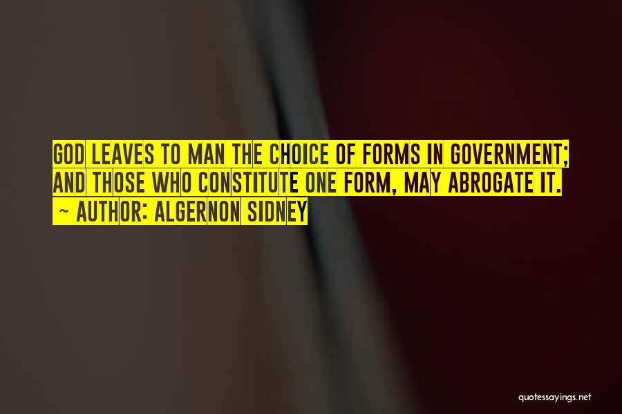 Algernon Sidney Quotes: God Leaves To Man The Choice Of Forms In Government; And Those Who Constitute One Form, May Abrogate It.