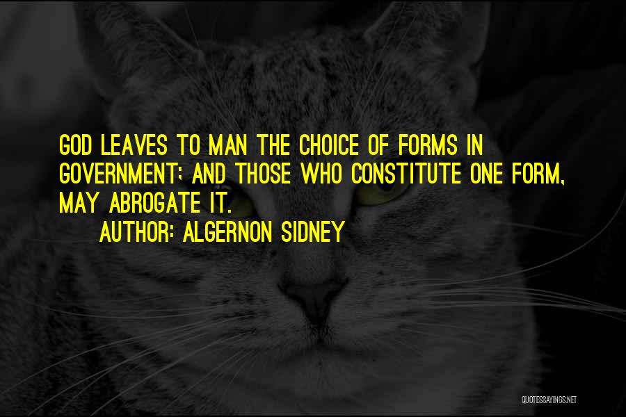 Algernon Sidney Quotes: God Leaves To Man The Choice Of Forms In Government; And Those Who Constitute One Form, May Abrogate It.