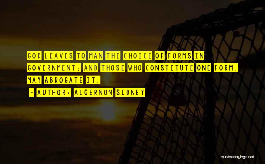 Algernon Sidney Quotes: God Leaves To Man The Choice Of Forms In Government; And Those Who Constitute One Form, May Abrogate It.