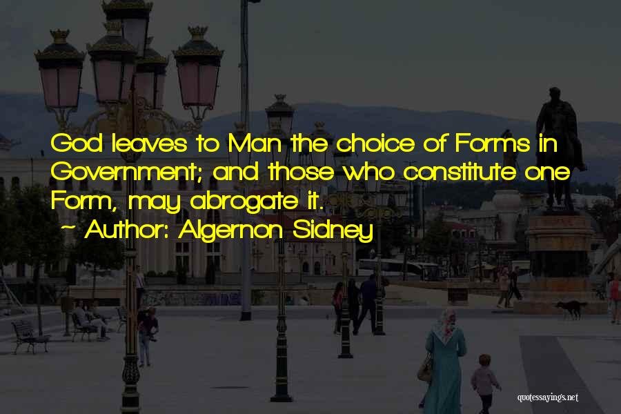 Algernon Sidney Quotes: God Leaves To Man The Choice Of Forms In Government; And Those Who Constitute One Form, May Abrogate It.