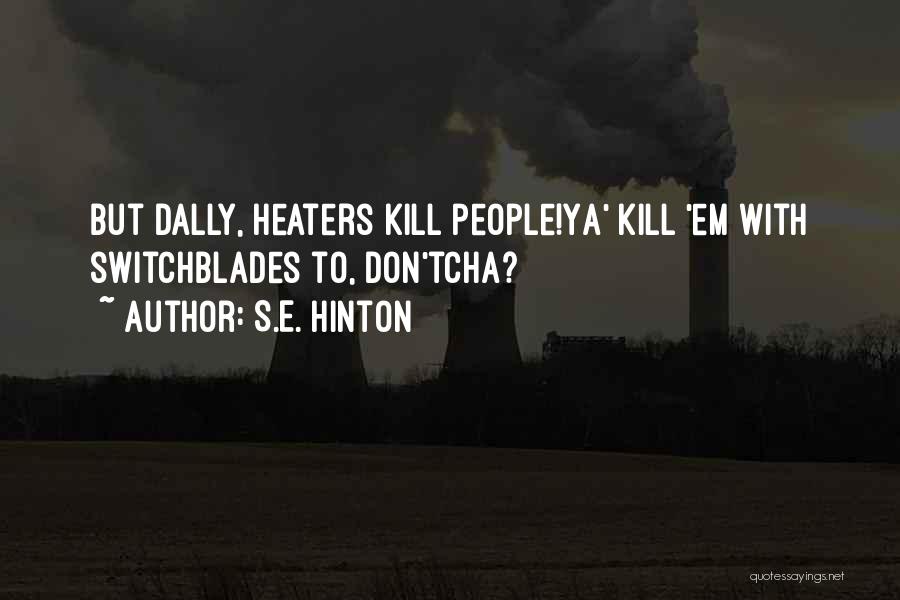 S.E. Hinton Quotes: But Dally, Heaters Kill People!ya' Kill 'em With Switchblades To, Don'tcha?