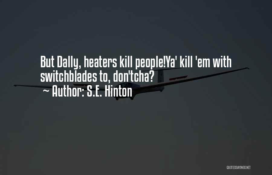 S.E. Hinton Quotes: But Dally, Heaters Kill People!ya' Kill 'em With Switchblades To, Don'tcha?