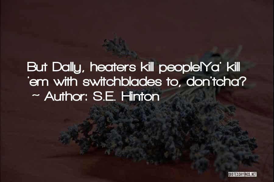 S.E. Hinton Quotes: But Dally, Heaters Kill People!ya' Kill 'em With Switchblades To, Don'tcha?