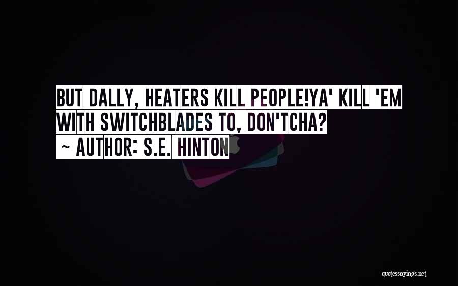 S.E. Hinton Quotes: But Dally, Heaters Kill People!ya' Kill 'em With Switchblades To, Don'tcha?
