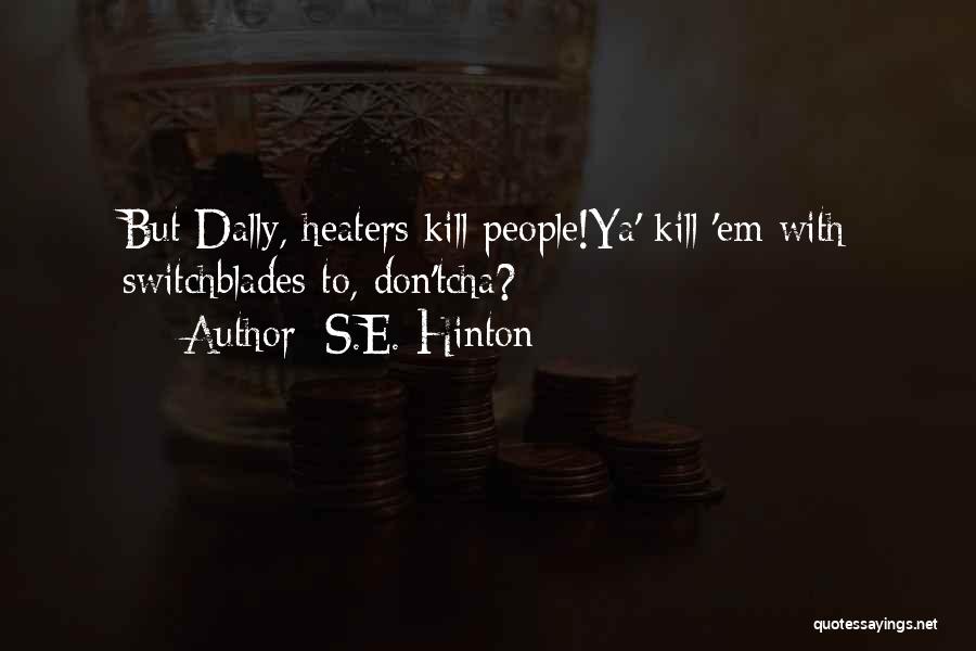 S.E. Hinton Quotes: But Dally, Heaters Kill People!ya' Kill 'em With Switchblades To, Don'tcha?