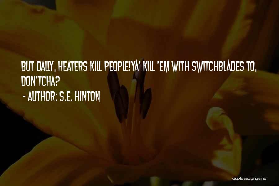 S.E. Hinton Quotes: But Dally, Heaters Kill People!ya' Kill 'em With Switchblades To, Don'tcha?