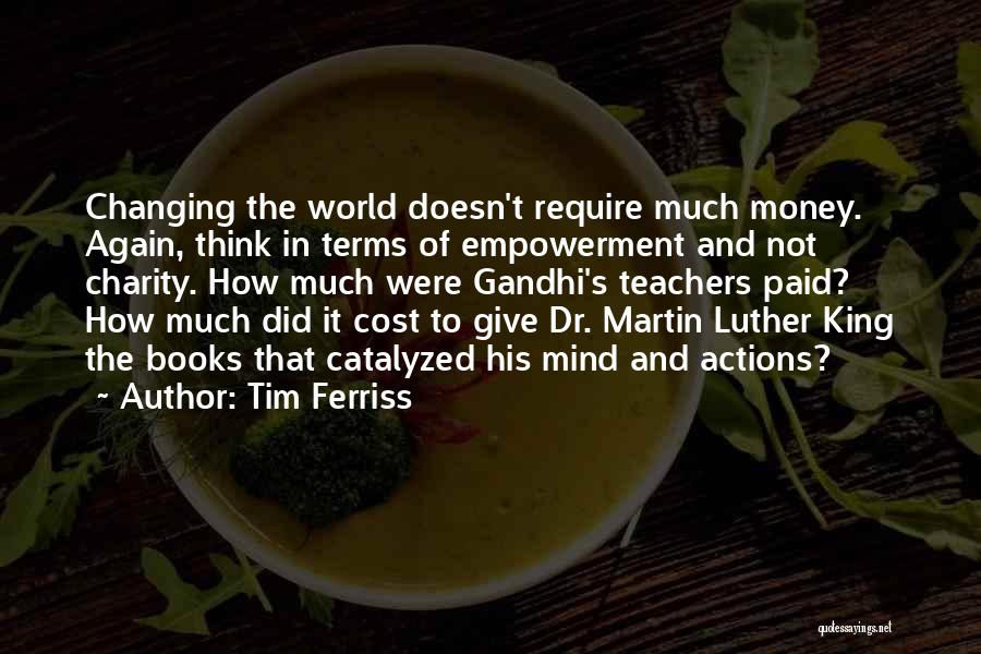 Tim Ferriss Quotes: Changing The World Doesn't Require Much Money. Again, Think In Terms Of Empowerment And Not Charity. How Much Were Gandhi's