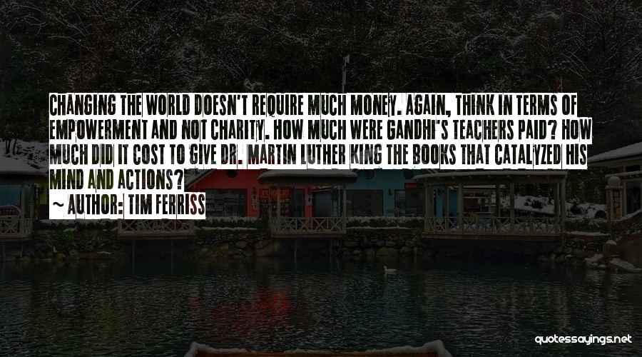 Tim Ferriss Quotes: Changing The World Doesn't Require Much Money. Again, Think In Terms Of Empowerment And Not Charity. How Much Were Gandhi's