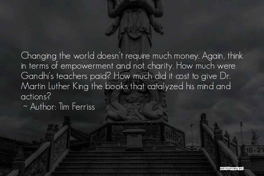 Tim Ferriss Quotes: Changing The World Doesn't Require Much Money. Again, Think In Terms Of Empowerment And Not Charity. How Much Were Gandhi's