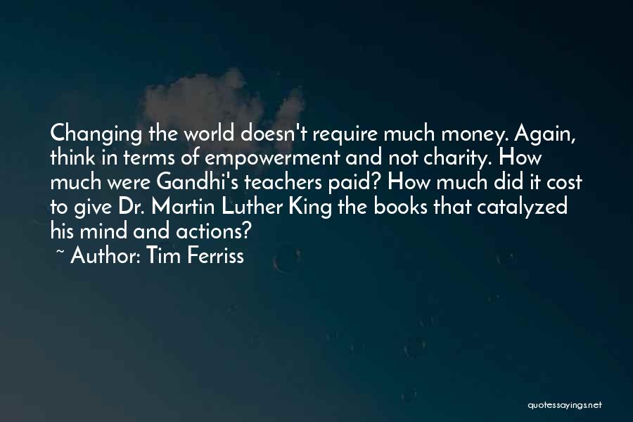 Tim Ferriss Quotes: Changing The World Doesn't Require Much Money. Again, Think In Terms Of Empowerment And Not Charity. How Much Were Gandhi's