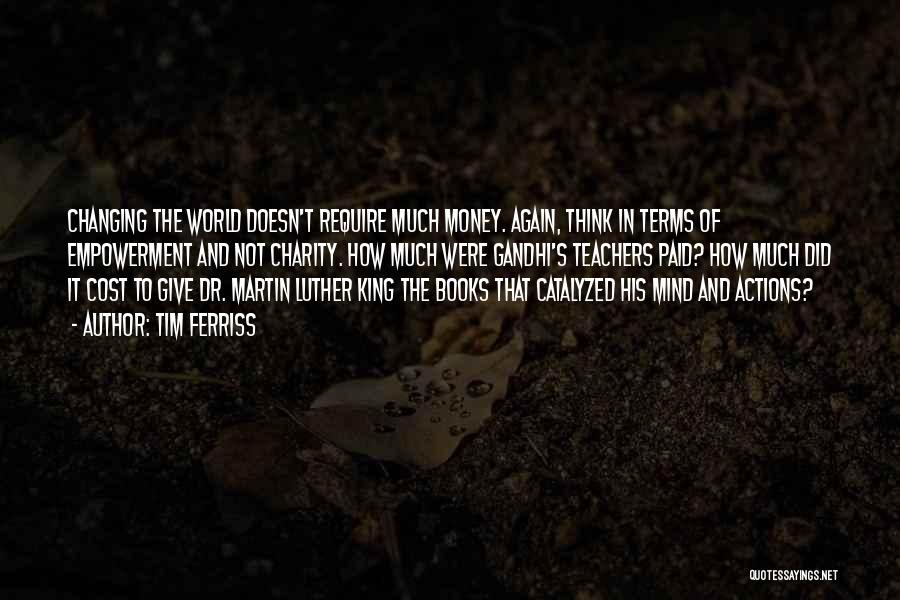 Tim Ferriss Quotes: Changing The World Doesn't Require Much Money. Again, Think In Terms Of Empowerment And Not Charity. How Much Were Gandhi's