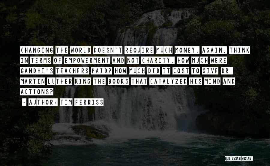 Tim Ferriss Quotes: Changing The World Doesn't Require Much Money. Again, Think In Terms Of Empowerment And Not Charity. How Much Were Gandhi's