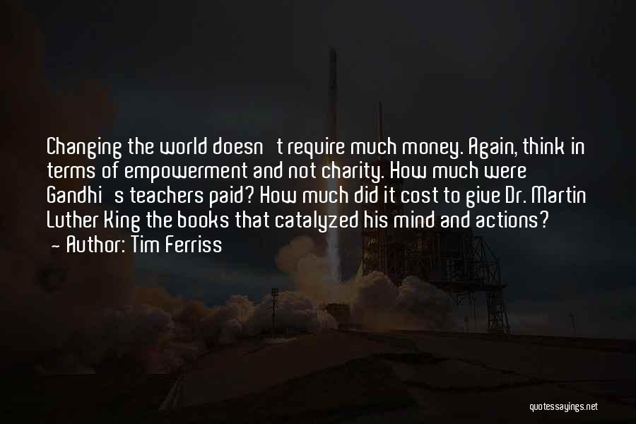 Tim Ferriss Quotes: Changing The World Doesn't Require Much Money. Again, Think In Terms Of Empowerment And Not Charity. How Much Were Gandhi's