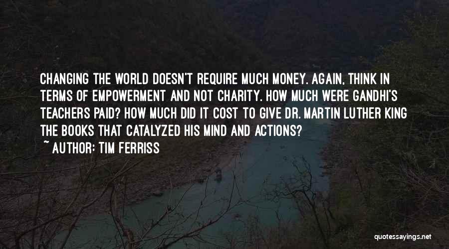 Tim Ferriss Quotes: Changing The World Doesn't Require Much Money. Again, Think In Terms Of Empowerment And Not Charity. How Much Were Gandhi's