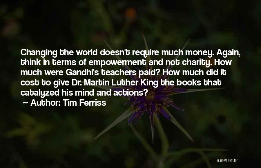 Tim Ferriss Quotes: Changing The World Doesn't Require Much Money. Again, Think In Terms Of Empowerment And Not Charity. How Much Were Gandhi's